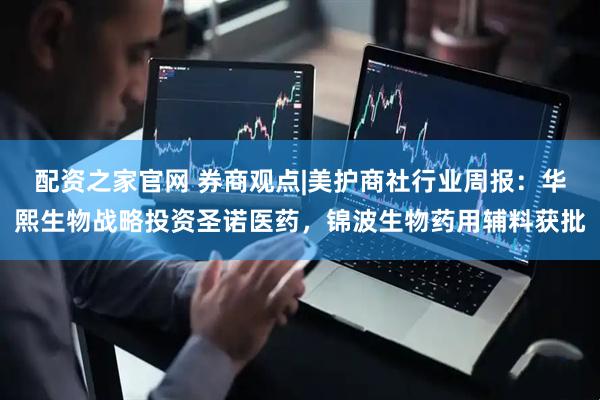 配资之家官网 券商观点|美护商社行业周报：华熙生物战略投资圣诺医药，锦波生物药用辅料获批