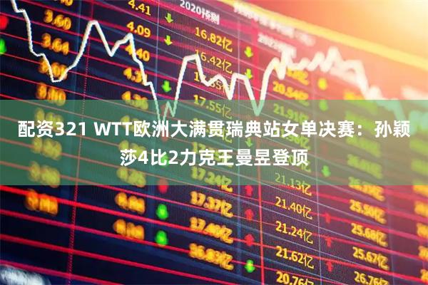 配资321 WTT欧洲大满贯瑞典站女单决赛：孙颖莎4比2力克王曼昱登顶