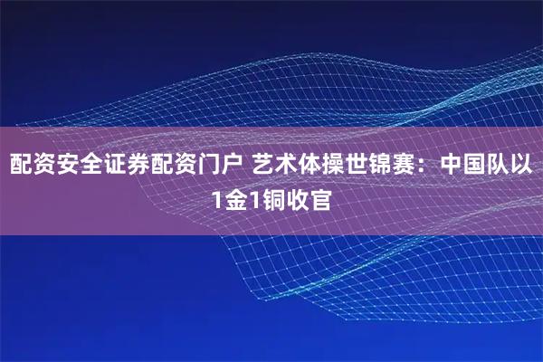 配资安全证券配资门户 艺术体操世锦赛：中国队以1金1铜收官