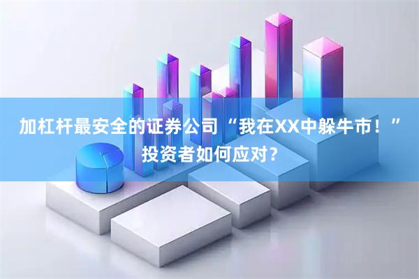 加杠杆最安全的证券公司 “我在XX中躲牛市！”投资者如何应对？