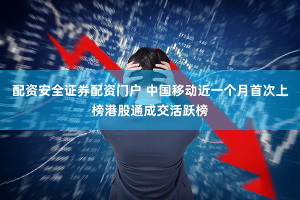 配资安全证券配资门户 中国移动近一个月首次上榜港股通成交活跃榜