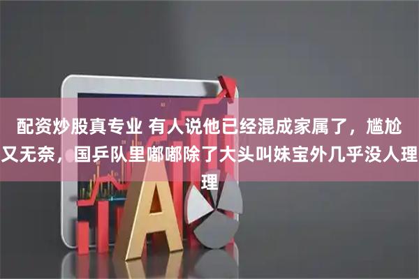 配资炒股真专业 有人说他已经混成家属了，尴尬又无奈，国乒队里嘟嘟除了大头叫妹宝外几乎没人理