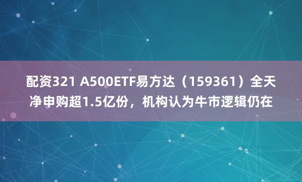 配资321 A500ETF易方达（159361）全天净申购超1.5亿份，机构认为牛市逻辑仍在